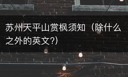 苏州天平山赏枫须知（除什么之外的英文?）