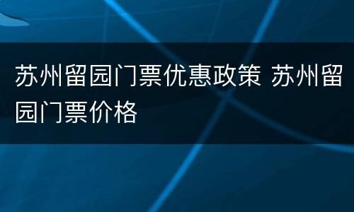 苏州留园门票优惠政策 苏州留园门票价格