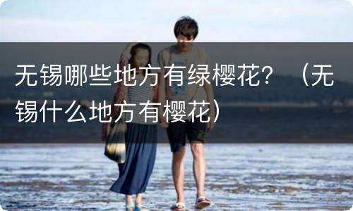 无锡哪些地方有绿樱花？（无锡什么地方有樱花）