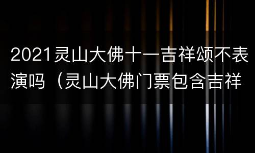 2021灵山大佛十一吉祥颂不表演吗（灵山大佛门票包含吉祥颂吗）