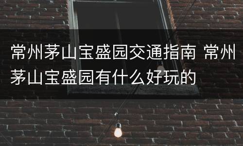 常州茅山宝盛园交通指南 常州茅山宝盛园有什么好玩的