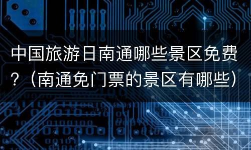 中国旅游日南通哪些景区免费?（南通免门票的景区有哪些）
