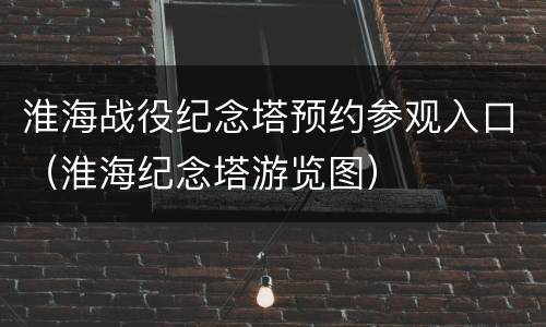 淮海战役纪念塔预约参观入口（淮海纪念塔游览图）
