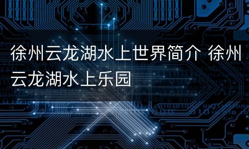徐州云龙湖水上世界简介 徐州云龙湖水上乐园