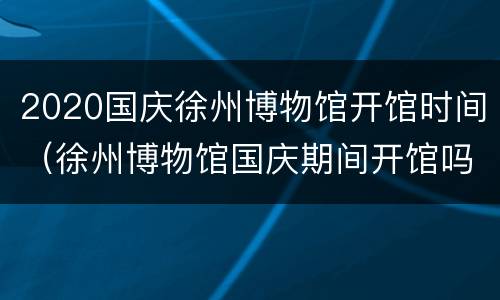 2020国庆徐州博物馆开馆时间（徐州博物馆国庆期间开馆吗）