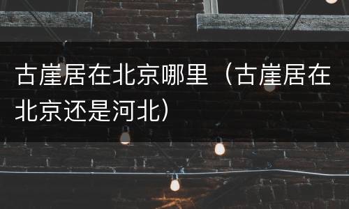 古崖居在北京哪里（古崖居在北京还是河北）