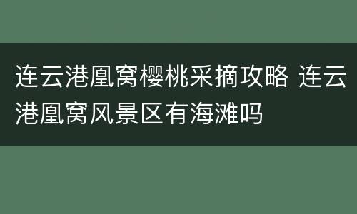 连云港凰窝樱桃采摘攻略 连云港凰窝风景区有海滩吗