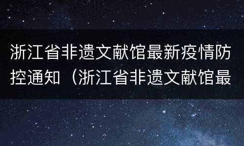 浙江省非遗文献馆最新疫情防控通知（浙江省非遗文献馆最新疫情防控通知书）