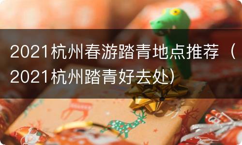 2021杭州春游踏青地点推荐（2021杭州踏青好去处）