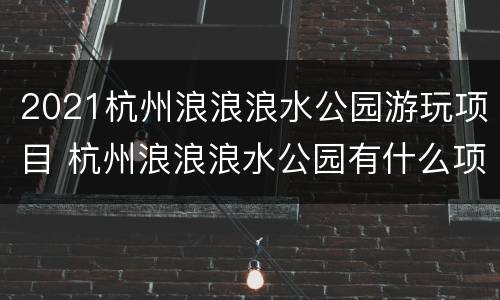 2021杭州浪浪浪水公园游玩项目 杭州浪浪浪水公园有什么项目