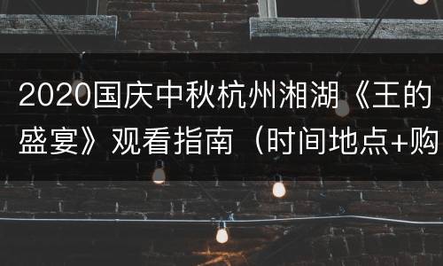 2020国庆中秋杭州湘湖《王的盛宴》观看指南（时间地点+购票入口+交通）