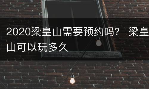 2020梁皇山需要预约吗？ 梁皇山可以玩多久