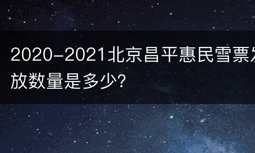 2020-2021北京昌平惠民雪票发放数量是多少？