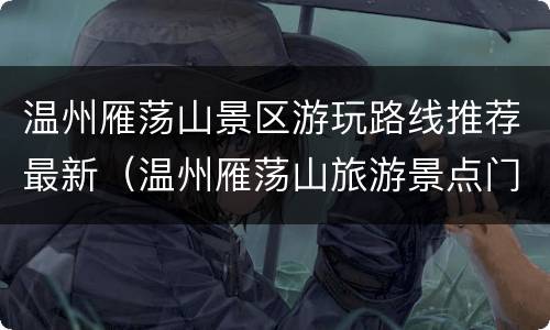 温州雁荡山景区游玩路线推荐最新（温州雁荡山旅游景点门票价格）