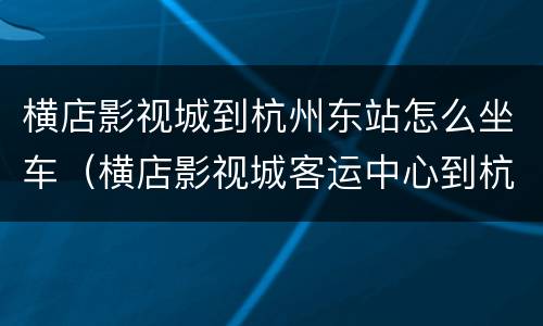 横店影视城到杭州东站怎么坐车（横店影视城客运中心到杭州东站）