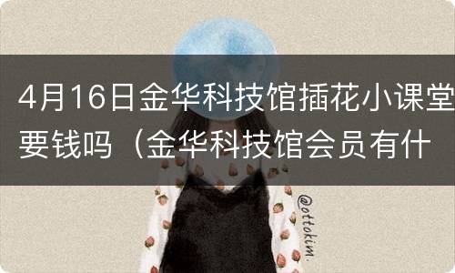 4月16日金华科技馆插花小课堂要钱吗（金华科技馆会员有什么用）