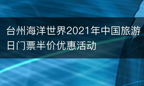 台州海洋世界2021年中国旅游日门票半价优惠活动