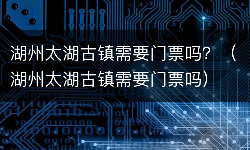 湖州太湖古镇需要门票吗？（湖州太湖古镇需要门票吗）