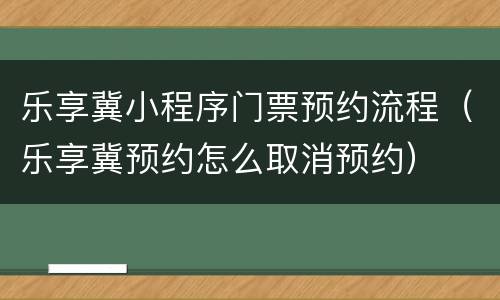 乐享冀小程序门票预约流程（乐享冀预约怎么取消预约）