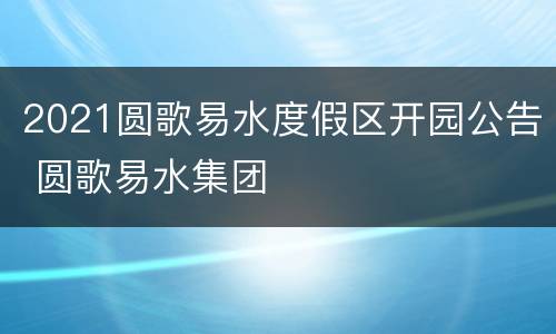 2021圆歌易水度假区开园公告 圆歌易水集团
