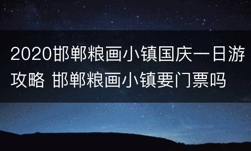 2020邯郸粮画小镇国庆一日游攻略 邯郸粮画小镇要门票吗