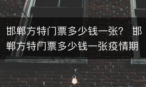邯郸方特门票多少钱一张？ 邯郸方特门票多少钱一张疫情期间