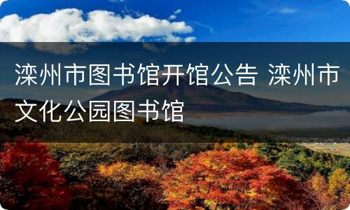 滦州市图书馆开馆公告 滦州市文化公园图书馆