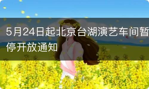 5月24日起北京台湖演艺车间暂停开放通知