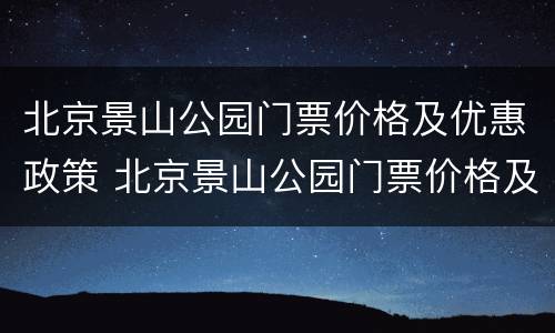 北京景山公园门票价格及优惠政策 北京景山公园门票价格及优惠政策图片