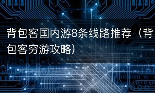 背包客国内游8条线路推荐（背包客穷游攻略）