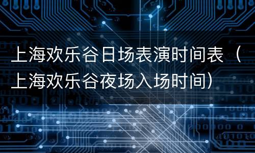 上海欢乐谷日场表演时间表（上海欢乐谷夜场入场时间）