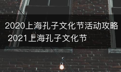 2020上海孔子文化节活动攻略 2021上海孔子文化节