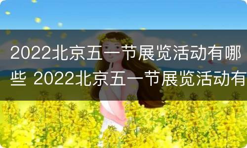 2022北京五一节展览活动有哪些 2022北京五一节展览活动有哪些地方