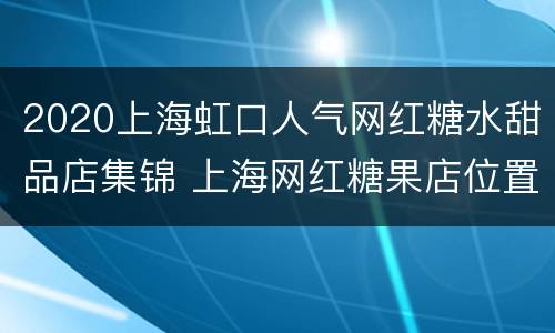 2020上海虹口人气网红糖水甜品店集锦 上海网红糖果店位置