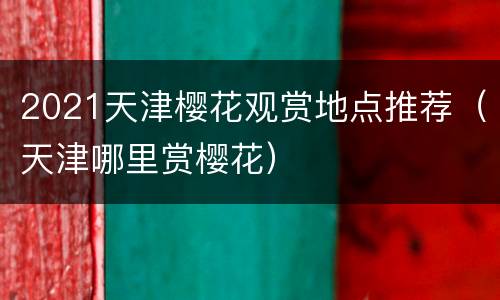 2021天津樱花观赏地点推荐（天津哪里赏樱花）