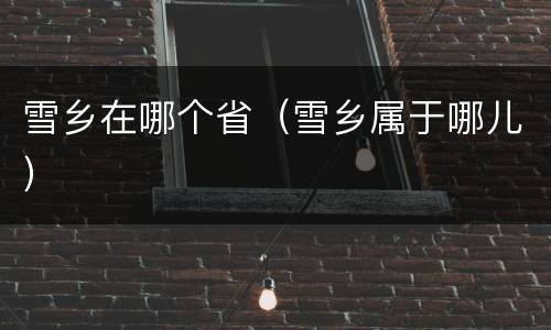 雪乡在哪个省（雪乡属于哪儿）