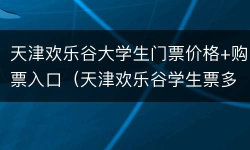 天津欢乐谷大学生门票价格+购票入口（天津欢乐谷学生票多少钱）