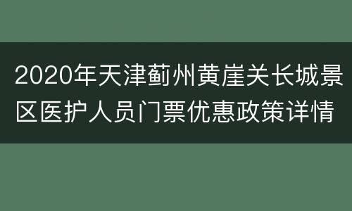 2020年天津蓟州黄崖关长城景区医护人员门票优惠政策详情