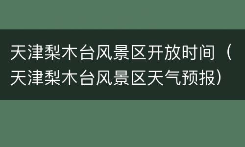 天津梨木台风景区开放时间（天津梨木台风景区天气预报）