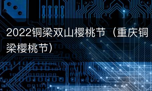 2022铜梁双山樱桃节（重庆铜梁樱桃节）
