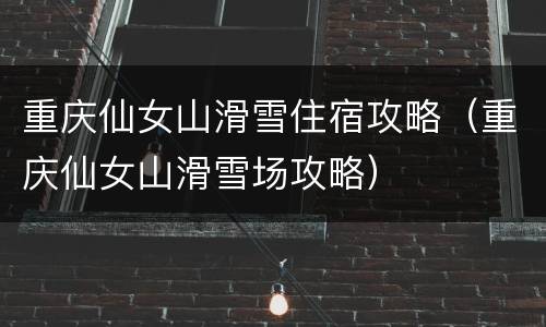 重庆仙女山滑雪住宿攻略（重庆仙女山滑雪场攻略）