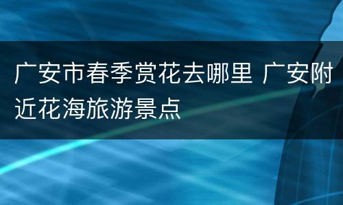 广安市春季赏花去哪里 广安附近花海旅游景点