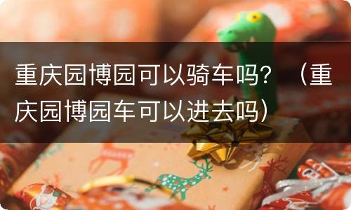 重庆园博园可以骑车吗？（重庆园博园车可以进去吗）