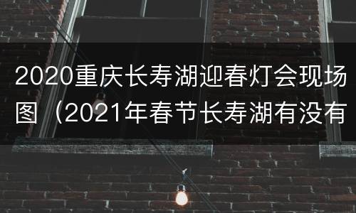 2020重庆长寿湖迎春灯会现场图（2021年春节长寿湖有没有灯会）