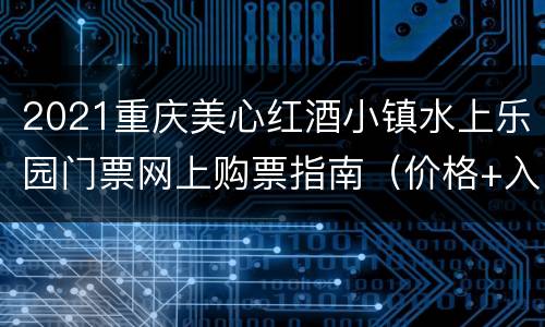 2021重庆美心红酒小镇水上乐园门票网上购票指南（价格+入口）
