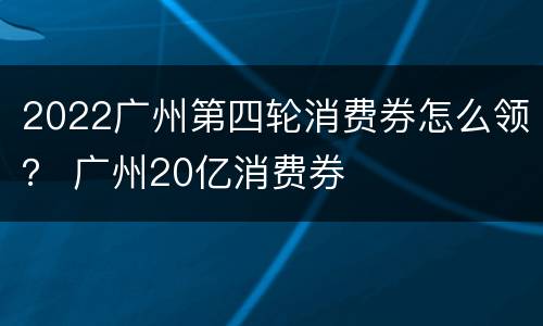 2022广州第四轮消费券怎么领？ 广州20亿消费券