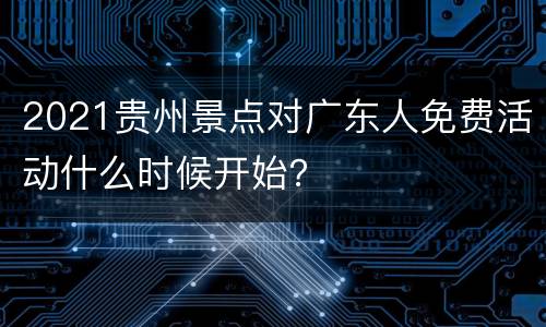 2021贵州景点对广东人免费活动什么时候开始？