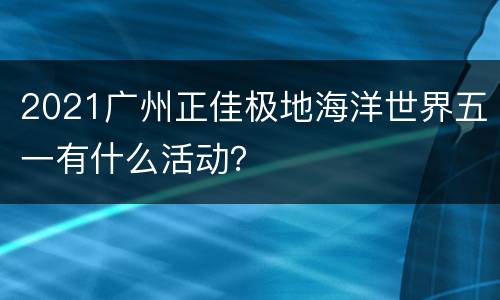 2021广州正佳极地海洋世界五一有什么活动？