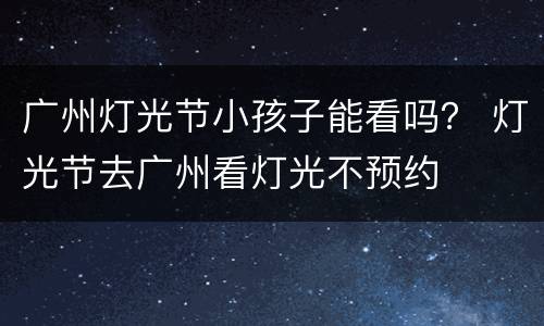 广州灯光节小孩子能看吗？ 灯光节去广州看灯光不预约