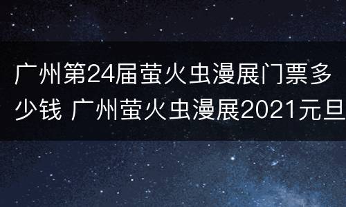 广州第24届萤火虫漫展门票多少钱 广州萤火虫漫展2021元旦